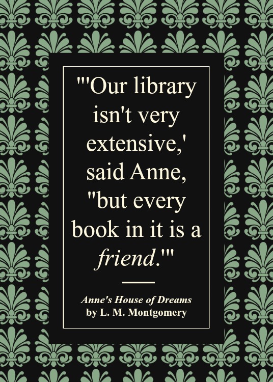 Quote from Anne's House of Dreams: "'Our library isn't very extensive,' said Anne, "but every book in it is a friend.'"